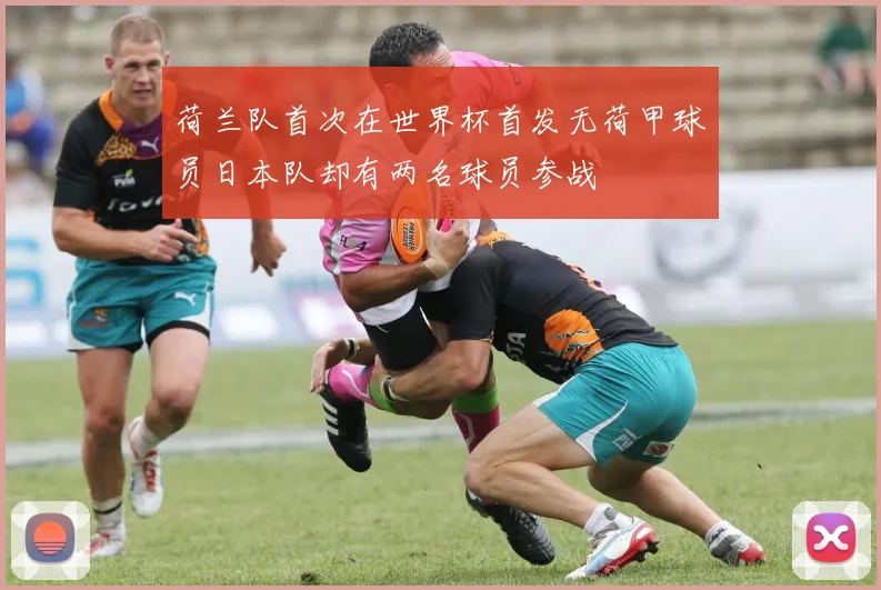 荷兰队首次在世界杯首发无荷甲球员日本队却有两名球员参战