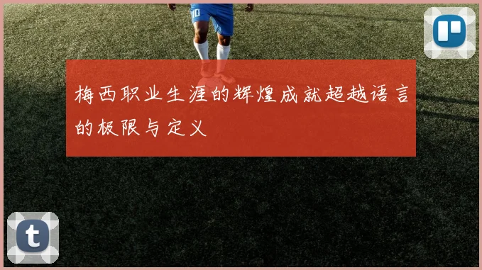 梅西职业生涯的辉煌成就超越语言的极限与定义
