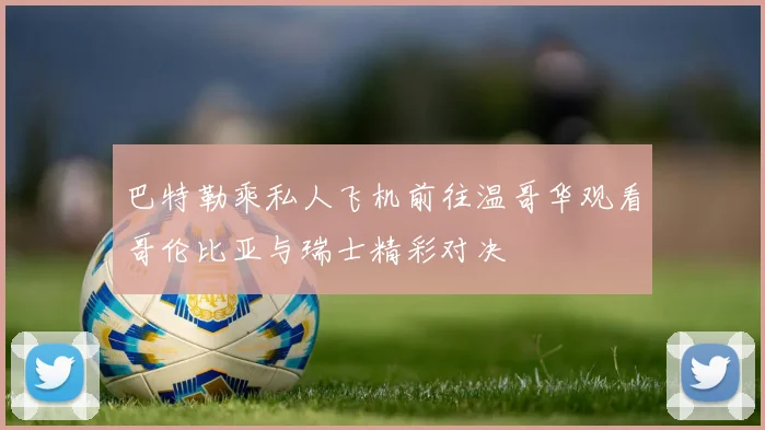 巴特勒乘私人飞机前往温哥华观看哥伦比亚与瑞士精彩对决