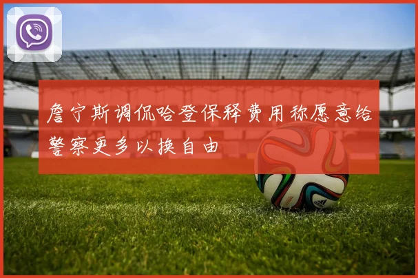 詹宁斯调侃哈登保释费用称愿意给警察更多以换自由