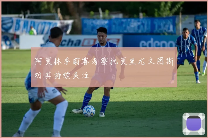 阿莫林季前赛考察托莫里尤文图斯对其持续关注