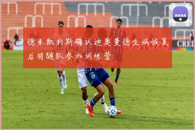 德米凯利斯确认迪奥曼德生病恢复后将随队参加训练营