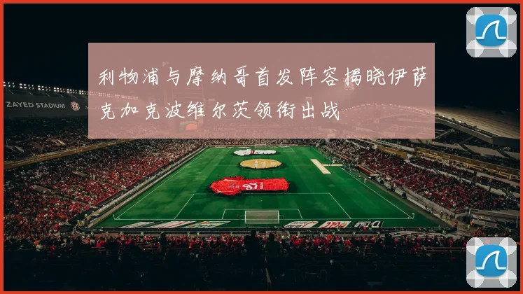 利物浦与摩纳哥首发阵容揭晓伊萨克加克波维尔茨领衔出战