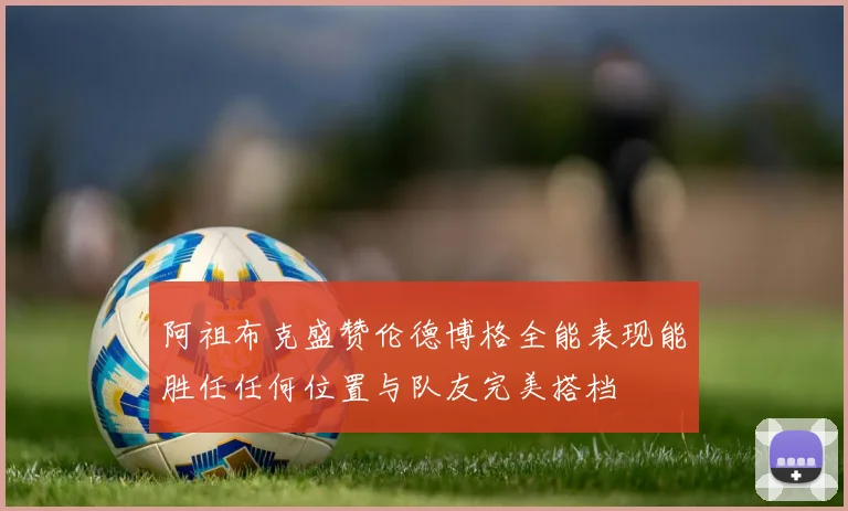 阿祖布克盛赞伦德博格全能表现能胜任任何位置与队友完美搭档