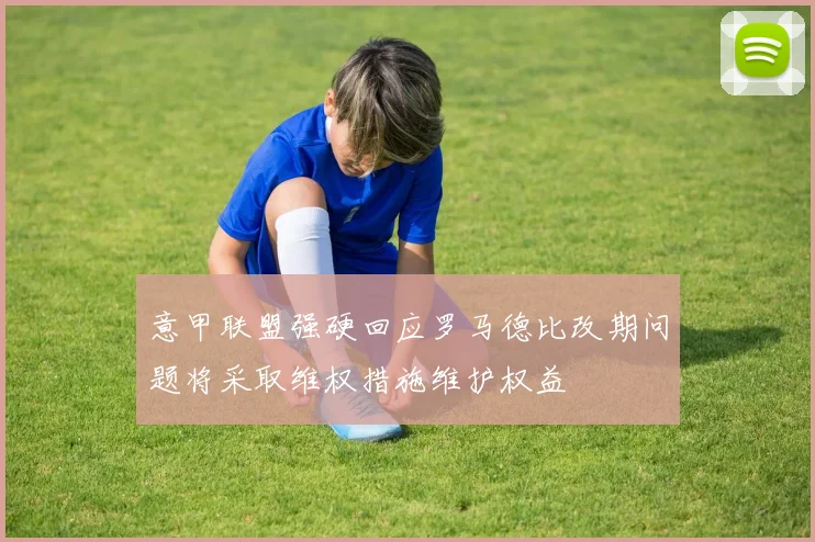 意甲联盟强硬回应罗马德比改期问题将采取维权措施维护权益