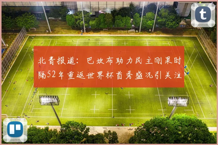 北青报道：巴坎布助力民主刚果时隔52年重返世界杯首秀盛况引关注