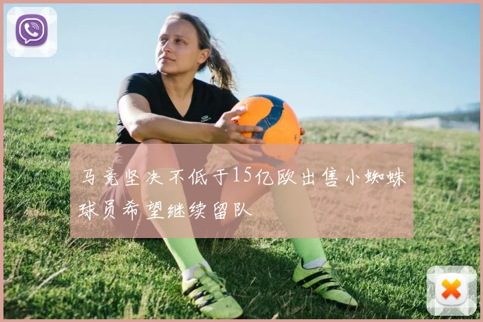 马竞坚决不低于15亿欧出售小蜘蛛球员希望继续留队