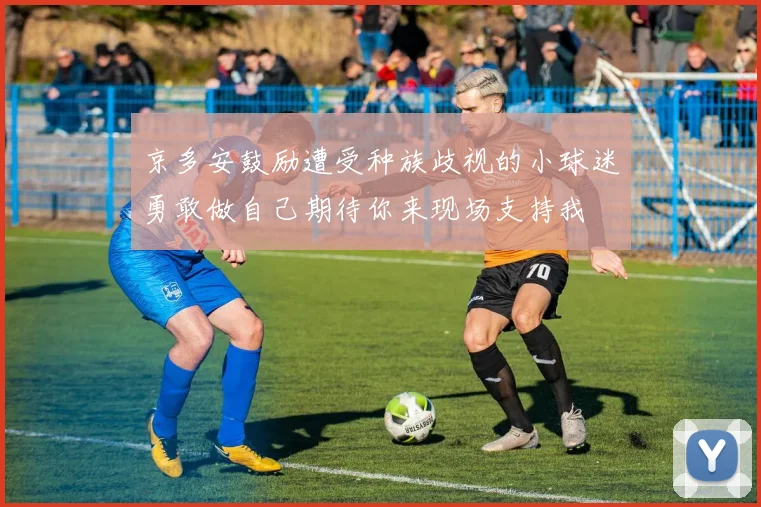 京多安鼓励遭受种族歧视的小球迷勇敢做自己期待你来现场支持我