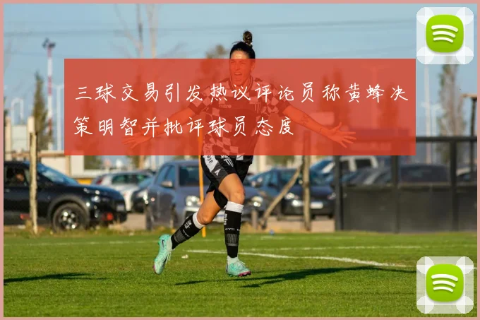 三球交易引发热议评论员称黄蜂决策明智并批评球员态度