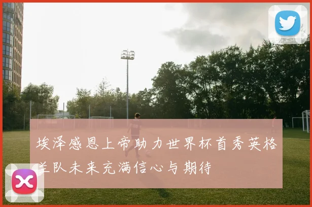 埃泽感恩上帝助力世界杯首秀英格兰队未来充满信心与期待