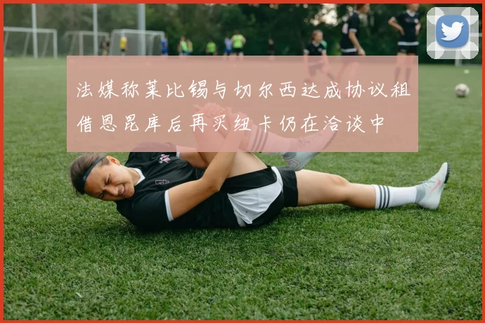 法媒称莱比锡与切尔西达成协议租借恩昆库后再买纽卡仍在洽谈中