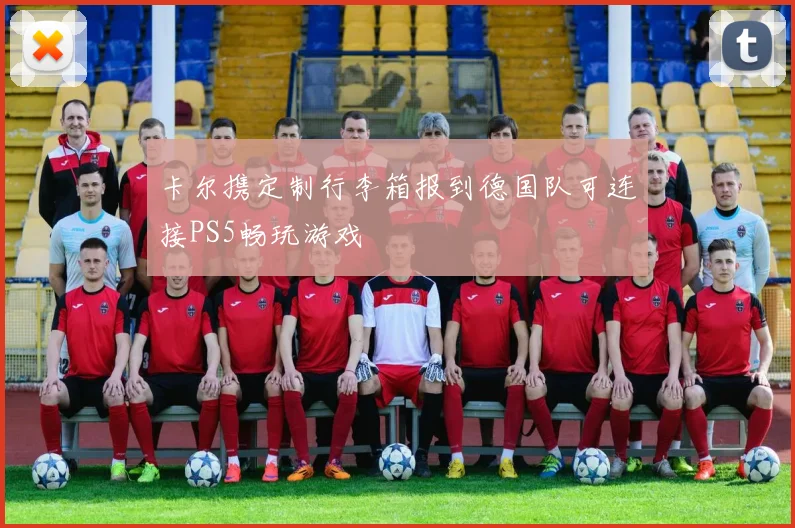 卡尔携定制行李箱报到德国队可连接PS5畅玩游戏