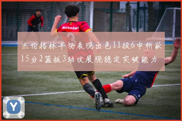杰伦格林半场表现出色11投6中斩获15分2篮板3助攻展现稳定突破能力