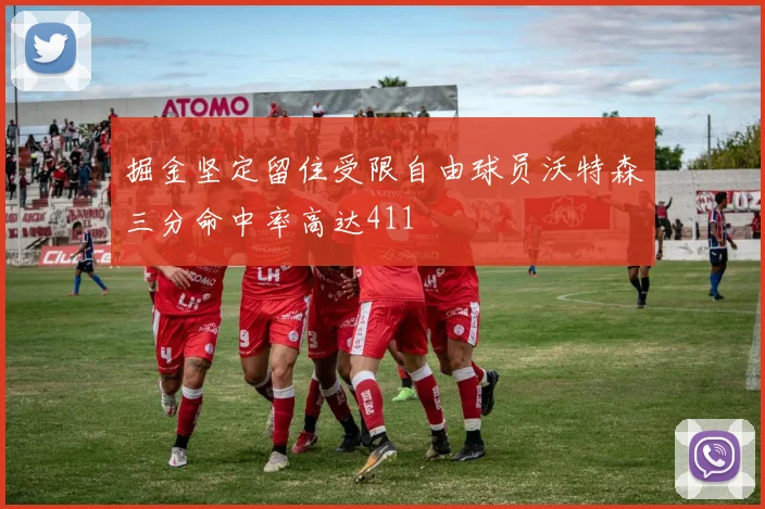 掘金坚定留住受限自由球员沃特森三分命中率高达411