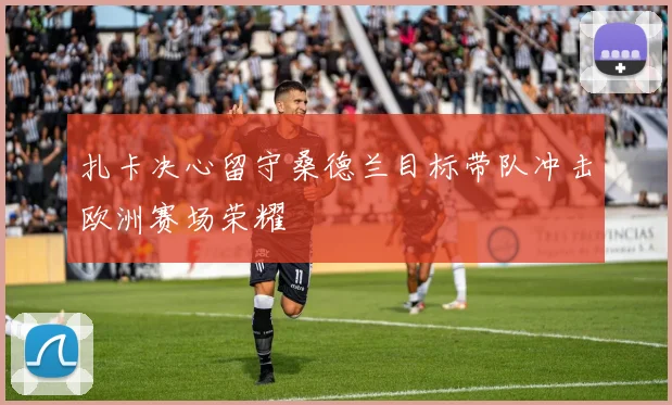 扎卡决心留守桑德兰目标带队冲击欧洲赛场荣耀