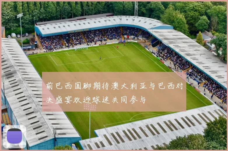 前巴西国脚期待澳大利亚与巴西对决盛宴欢迎球迷共同参与