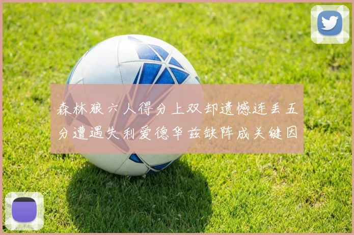 森林狼六人得分上双却遗憾连丢五分遭遇失利爱德华兹缺阵成关键因素