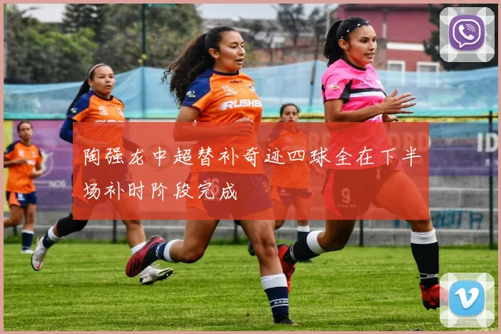 陶强龙中超替补奇迹四球全在下半场补时阶段完成