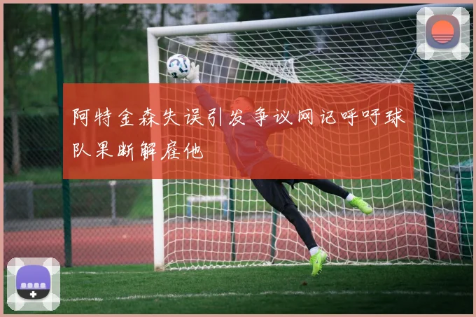 阿特金森失误引发争议网记呼吁球队果断解雇他