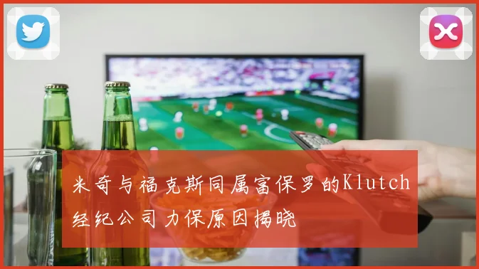 米奇与福克斯同属富保罗的Klutch经纪公司力保原因揭晓