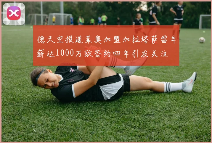 德天空报道莱奥加盟加拉塔萨雷年薪达1000万欧签约四年引发关注