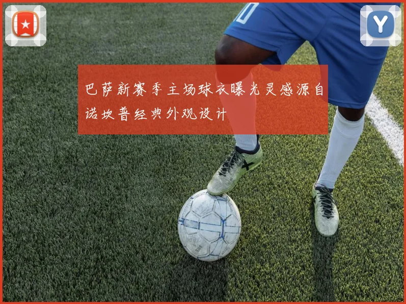 巴萨新赛季主场球衣曝光灵感源自诺坎普经典外观设计