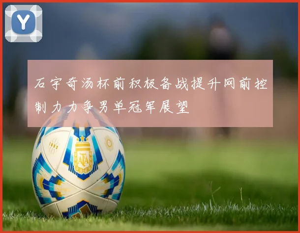 石宇奇汤杯前积极备战提升网前控制力力争男单冠军展望