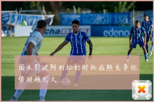 国米引进阿利松的时机成熟竞争优势超越尤文