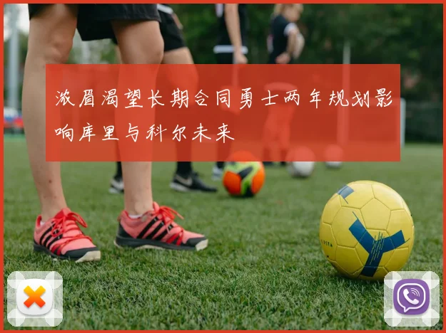浓眉渴望长期合同勇士两年规划影响库里与科尔未来